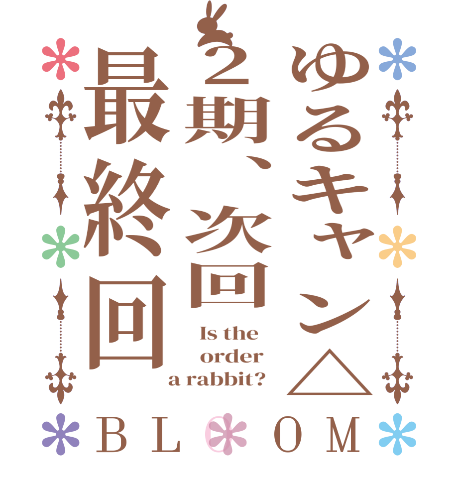 ゆるキャン△2期、次回最終回BLOOM   Is the      order    a rabbit?  