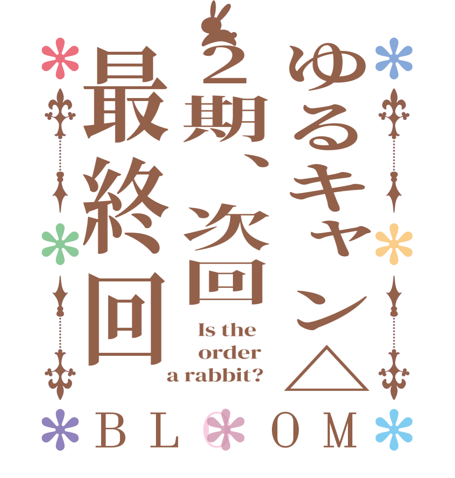 ゆるキャン△2期、次回最終回BLOOM   Is the      order    a rabbit?  