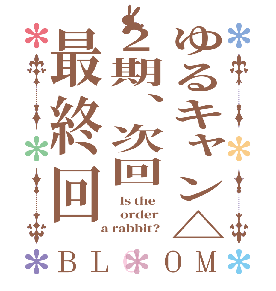 ゆるキャン△2期、次回最終回BLOOM   Is the      order    a rabbit?  