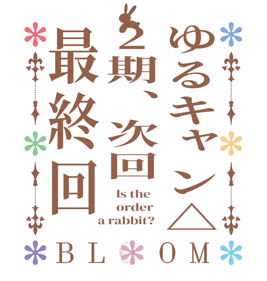 ゆるキャン△2期、次回最終回BLOOM   Is the      order    a rabbit?  