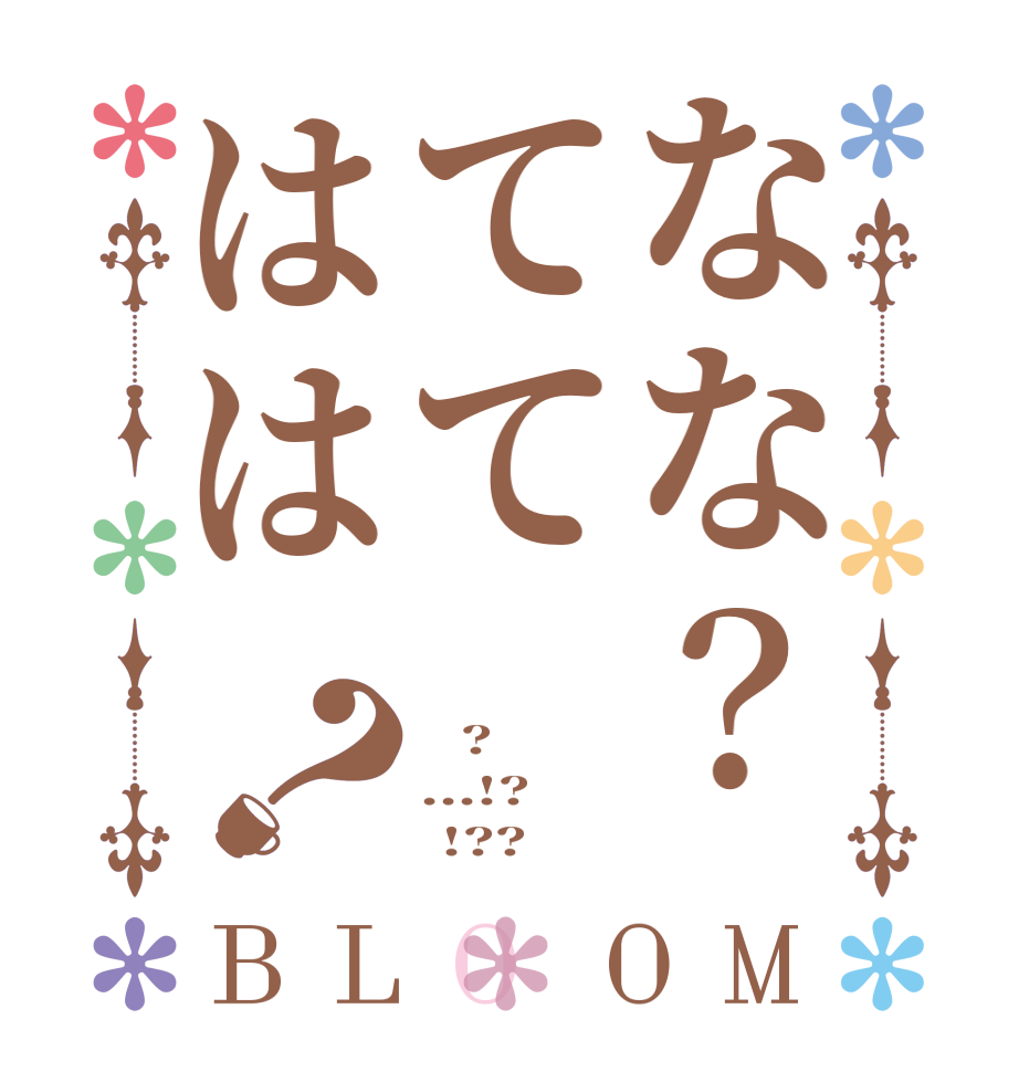 なな？ててはは？BLOOM    ? ...!?       !??