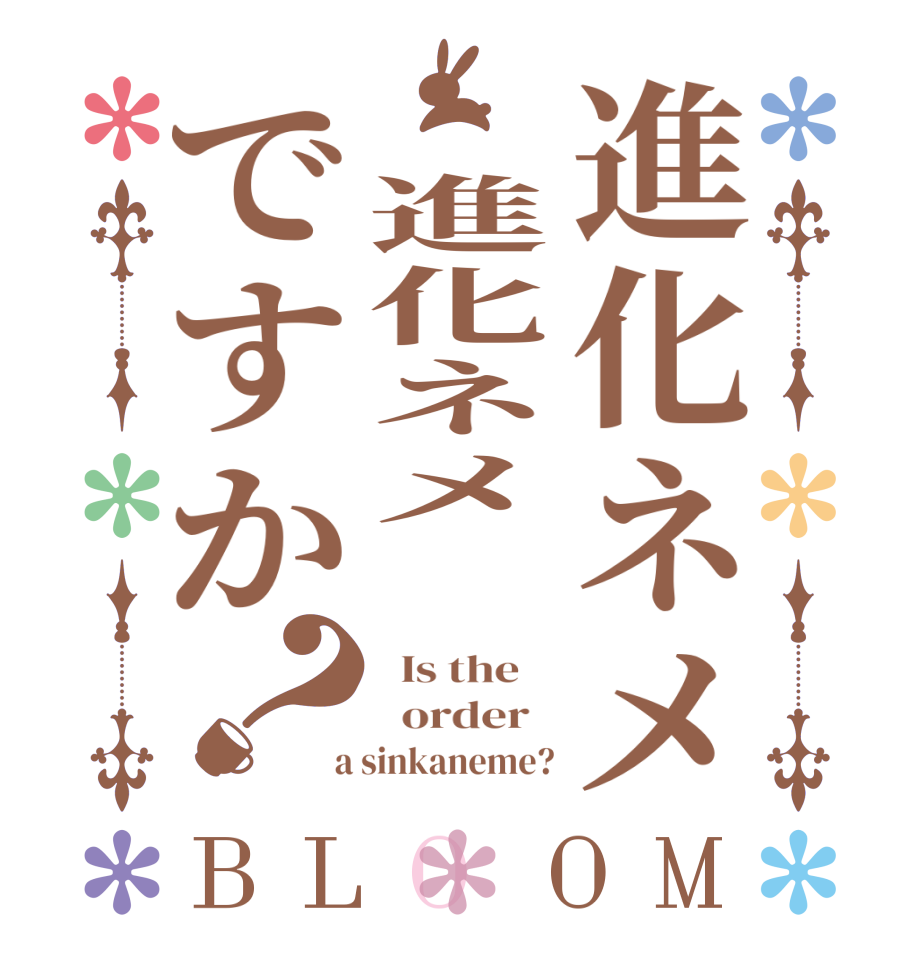 進化ネメ 進化ネメ ですか？BLOOM   Is the      order    a sinkaneme?