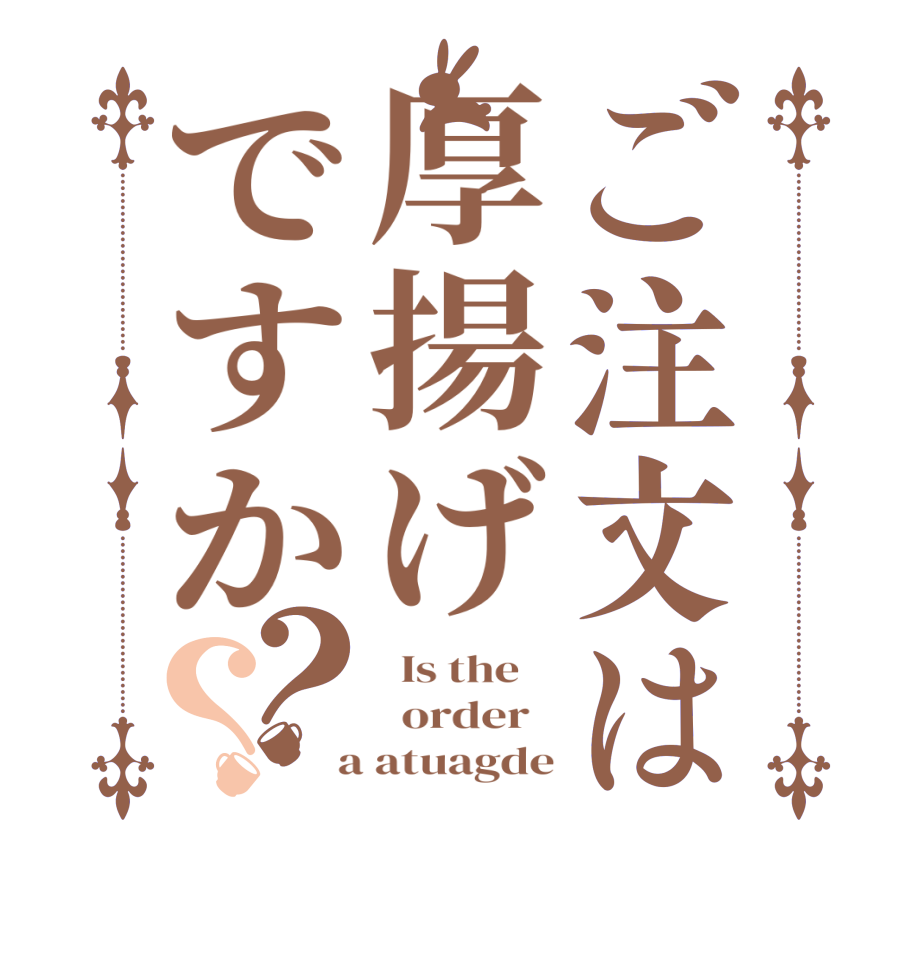 ご注文は厚揚げですか？？  Is the      order    a atuagde