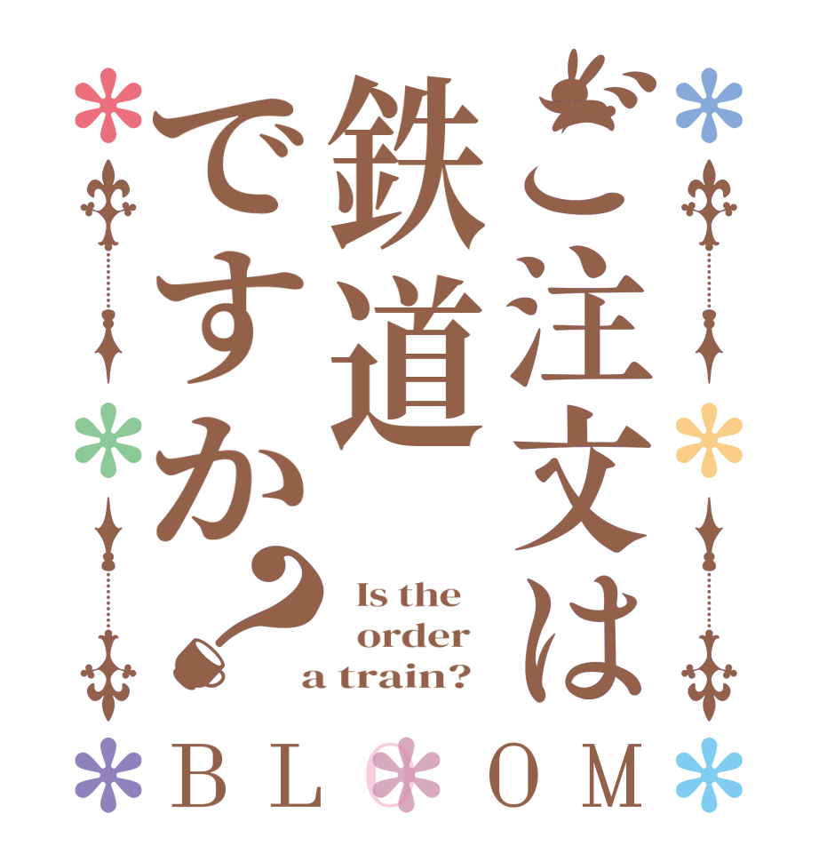 ご注文は鉄道ですか？BLOOM   Is the      order    a train?  