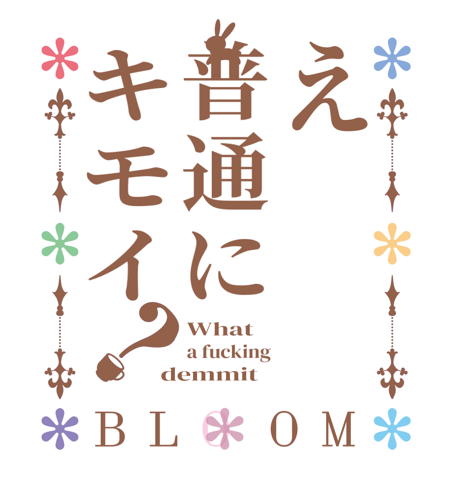 え普通にキモイ？BLOOM What a fucking demmit