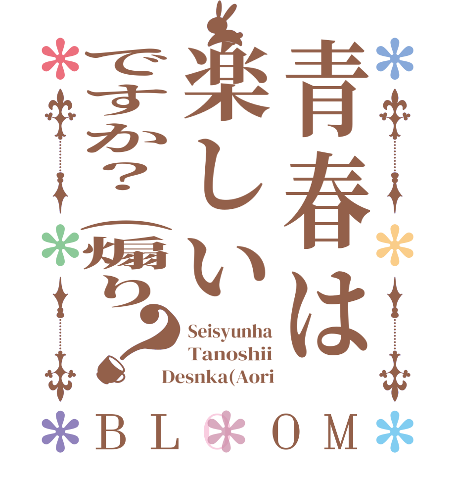 青春は楽しいですか？(煽り？BLOOM Seisyunha Tanoshii Desnka(Aori