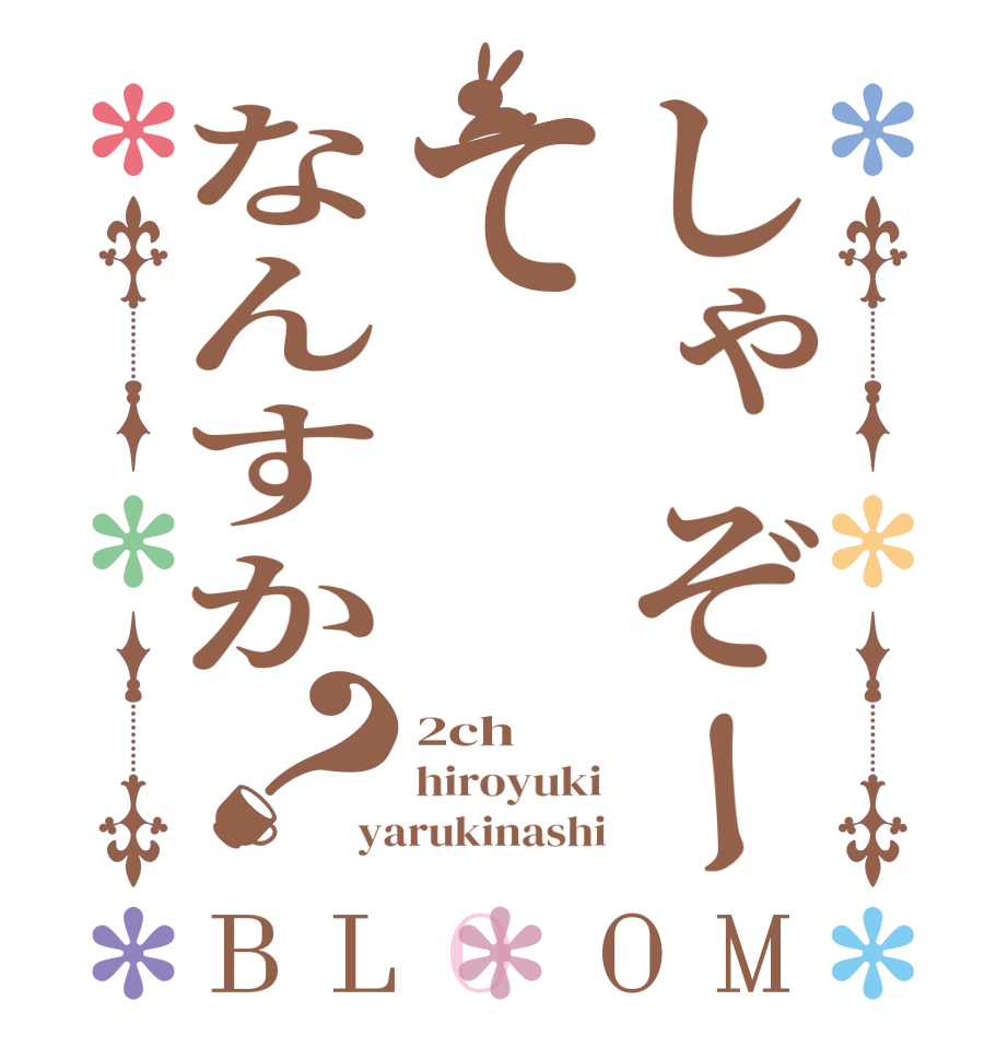 しゃぞーてなんすか？BLOOM 2ch hiroyuki yarukinashi