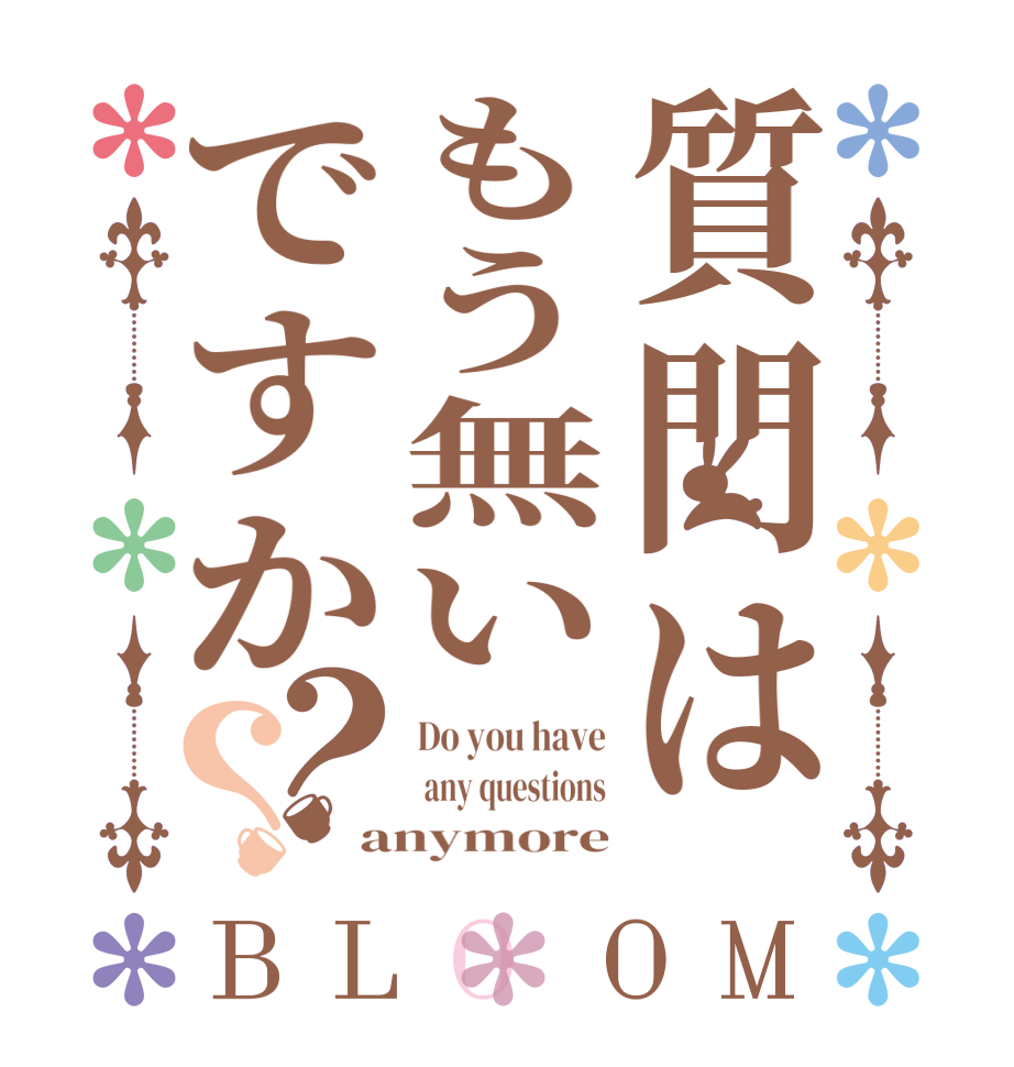 質門はもう無いですか？？BLOOM Do you have  any questions anymore