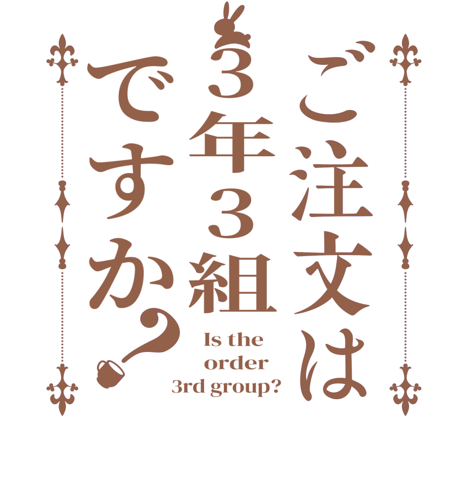 ご注文は3年3組ですか？  Is the      order    3rd group?