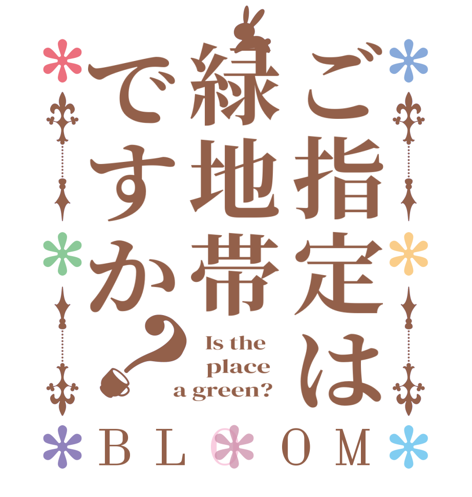 ご指定は緑地帯ですか？BLOOM   Is the      place    a green?  