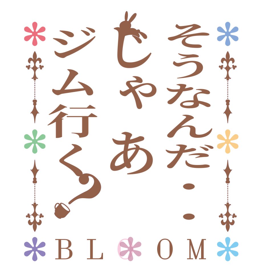 そうなんだ・・じゃあジム行く？BLOOM   