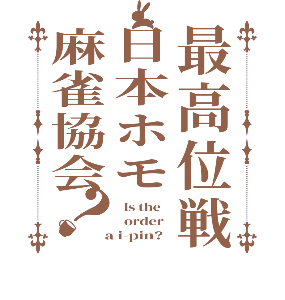 最高位戦日本ホモ麻雀協会？  Is the      order    a i-pin?