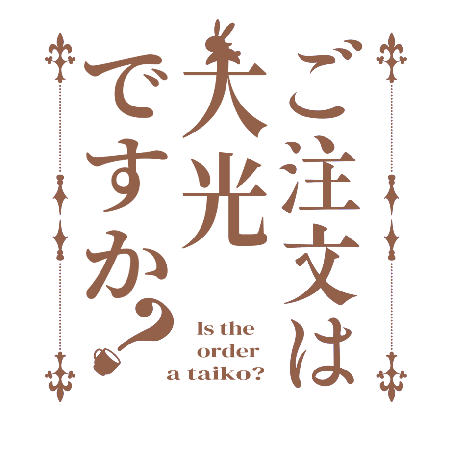 ご注文は大光ですか？  Is the      order    a taiko?