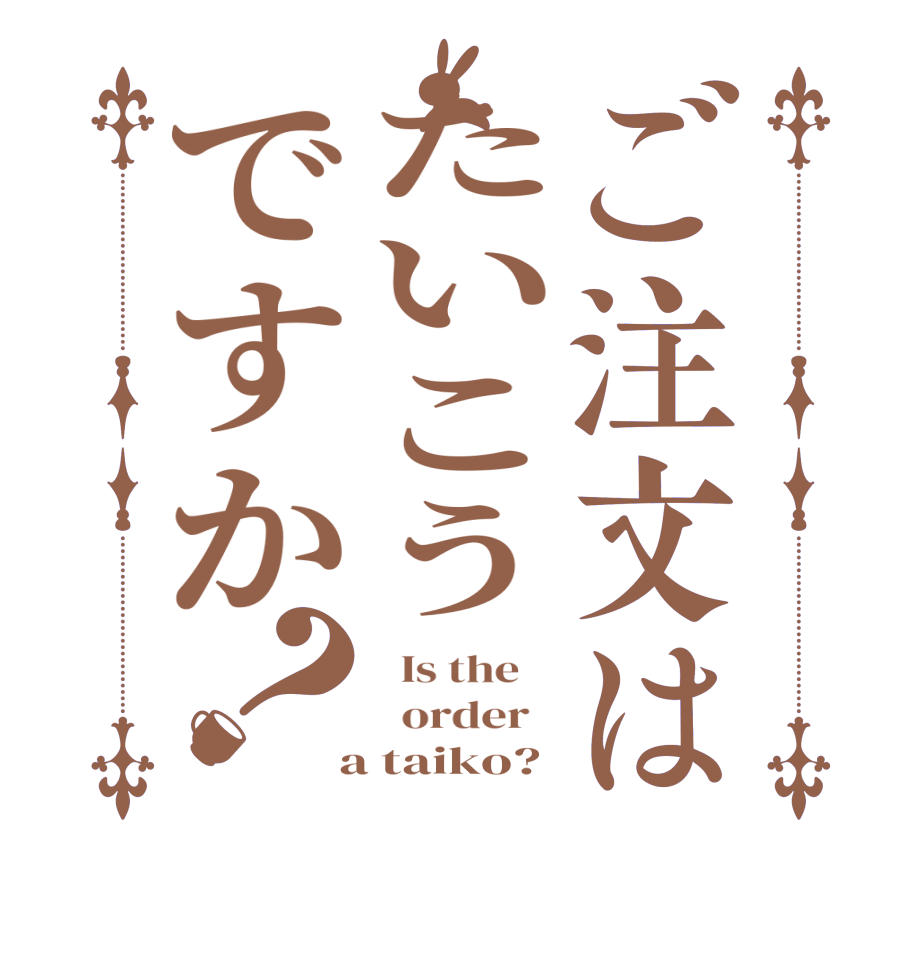 ご注文はたいこうですか？  Is the      order    a taiko?