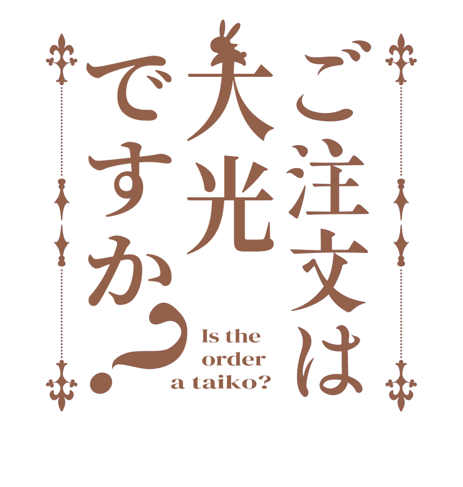 ご注文は大光ですか？  Is the      order    a taiko?