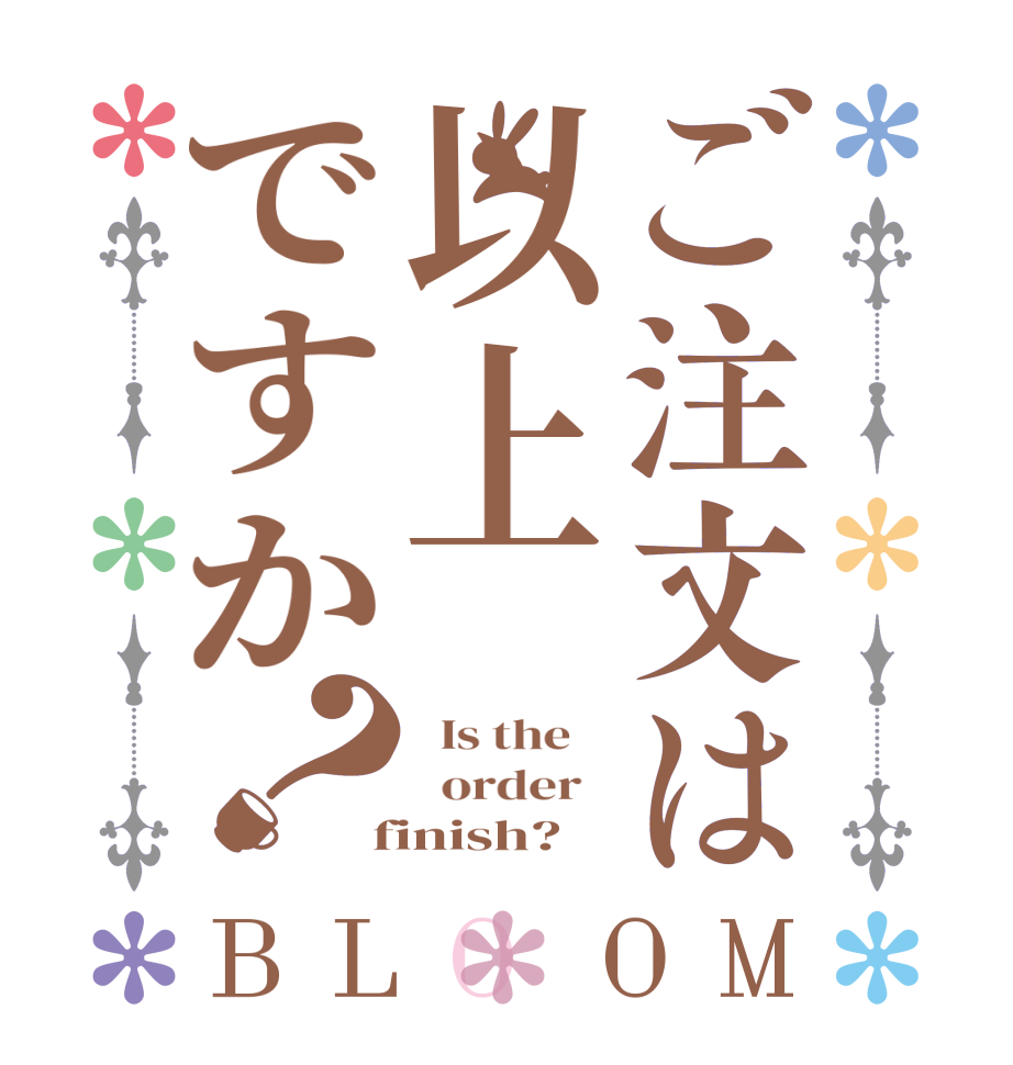 ご注文は以上ですか？BLOOM   Is the      order    finish?