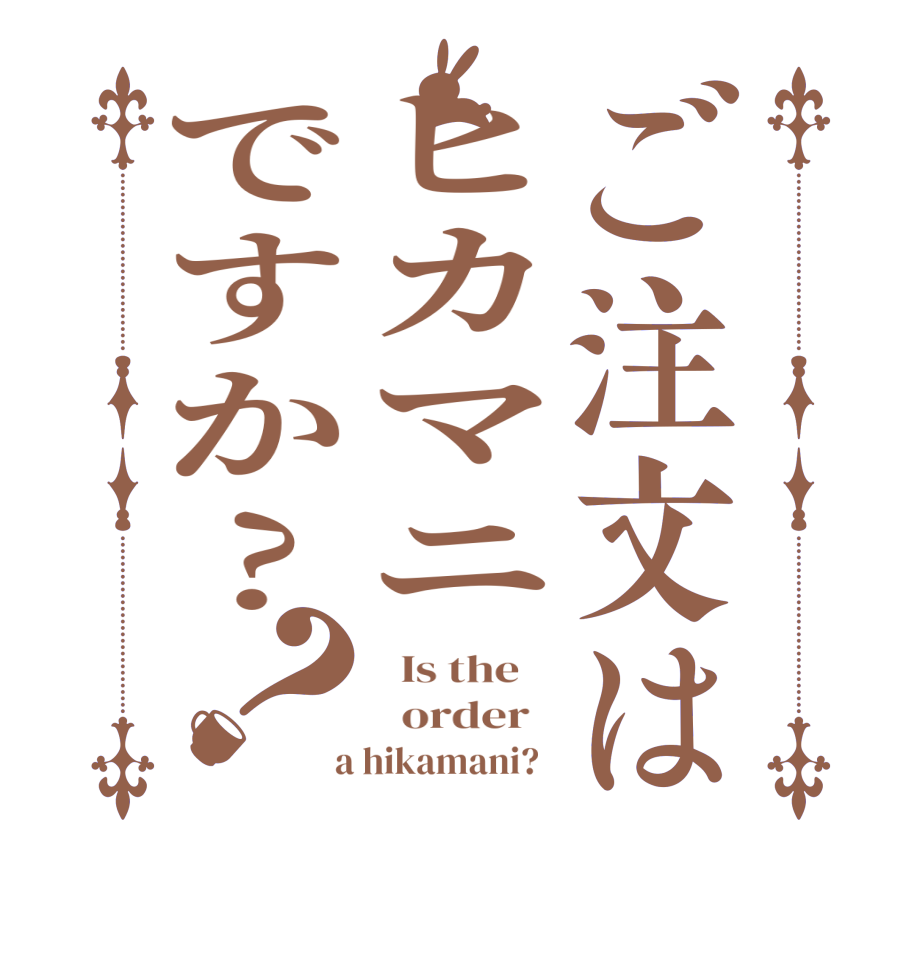 ご注文はヒカマニですか?？  Is the      order    a hikamani?  