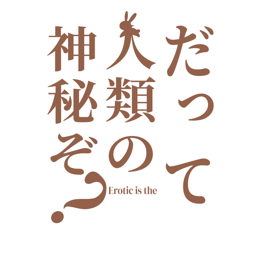 だって人類の神秘ぞ？Erotic is the  