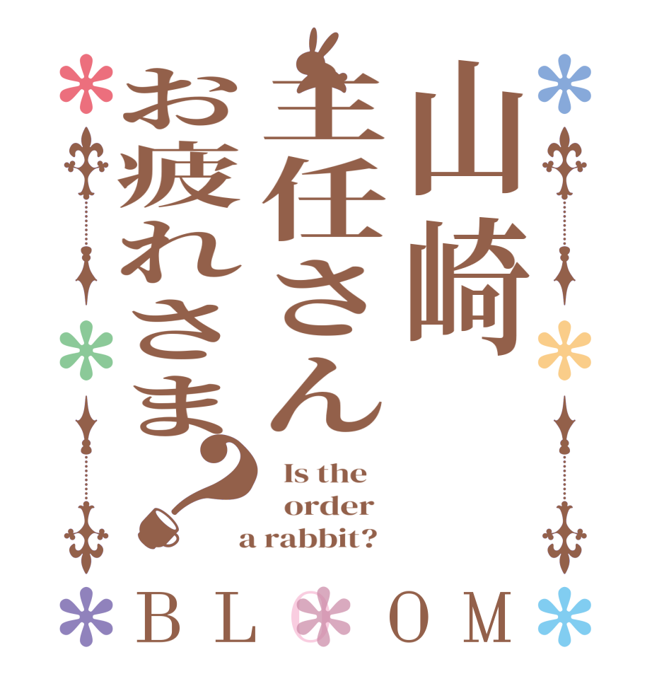 山崎主任さんお疲れさま？BLOOM   Is the      order    a rabbit?  