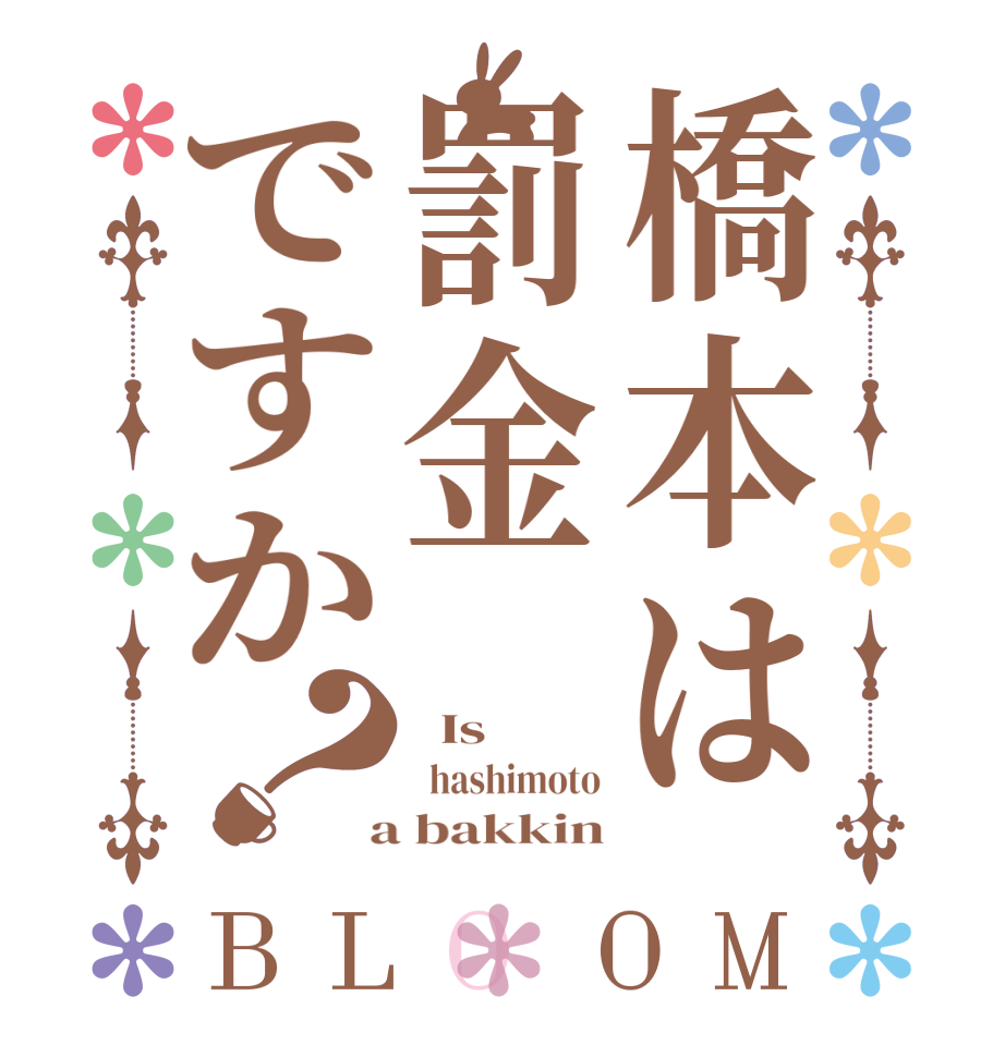 橋本は罰金ですか？BLOOM   Is   hashimoto  a bakkin