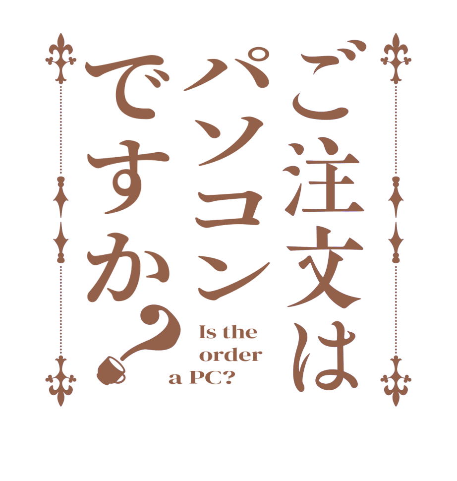 ご注文はパソコンですか？  Is the      order    a PC?  