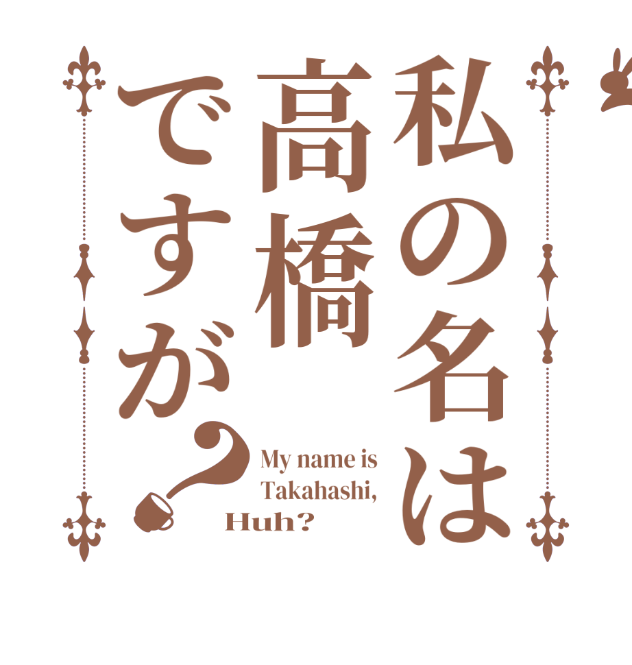 私の名は高橋ですが？My name is Takahashi, Huh?  