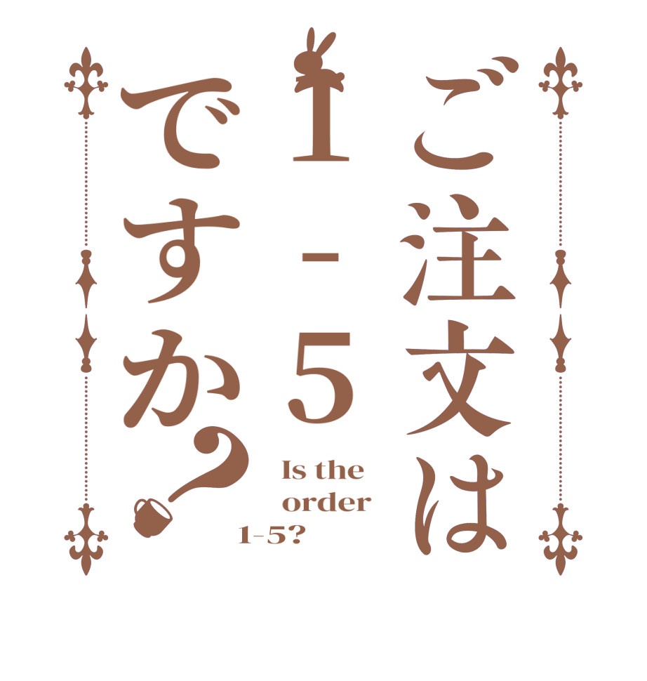 ご注文は1-5ですか？  Is the      order    1-5?