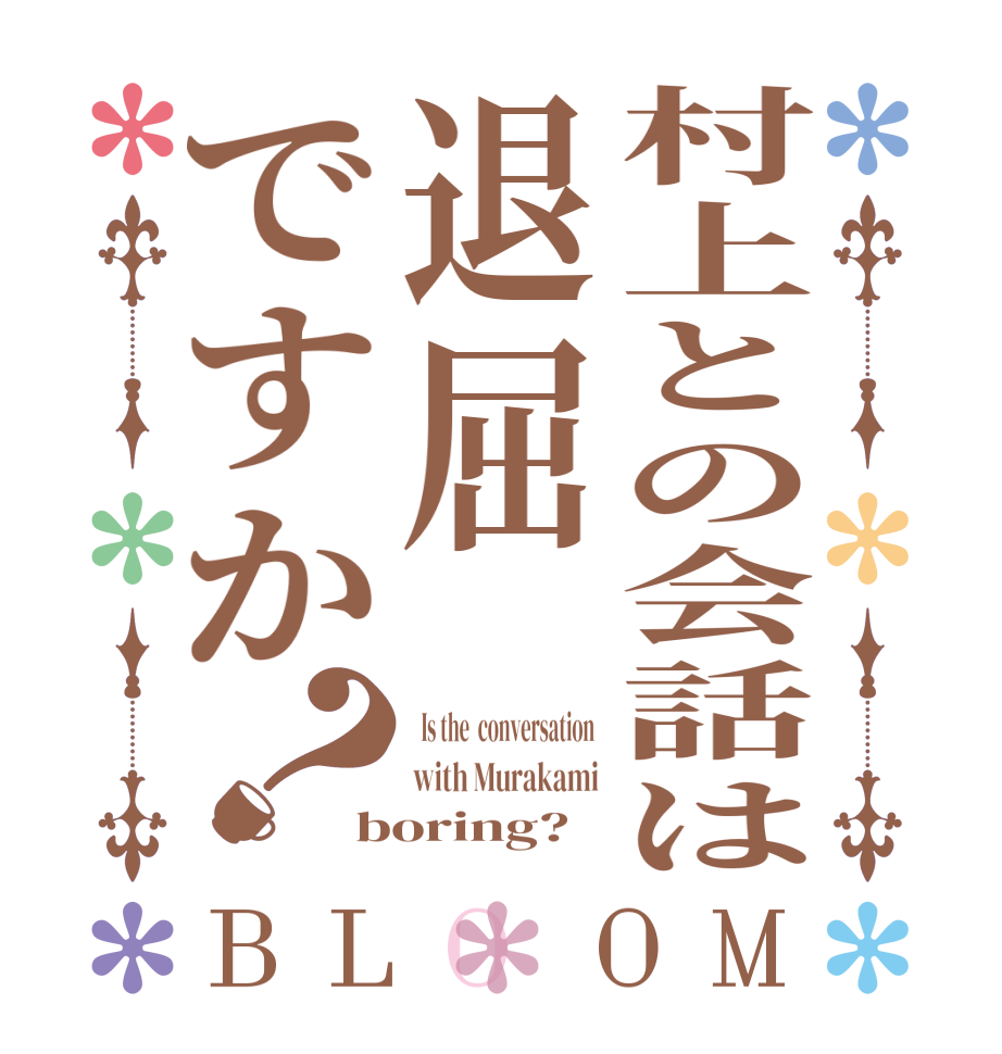 村上との会話は退屈ですか？BLOOM   Is the  conversation  with Murakami boring?  