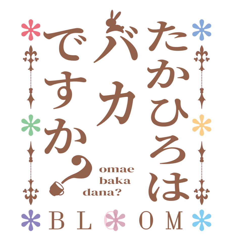 たかひろはバカですか？BLOOM  omae  baka dana?