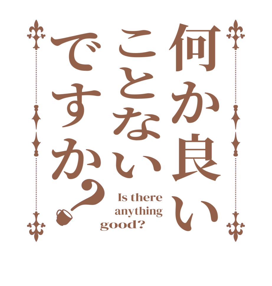 何か良いことないですか？  Is there  anything  good?