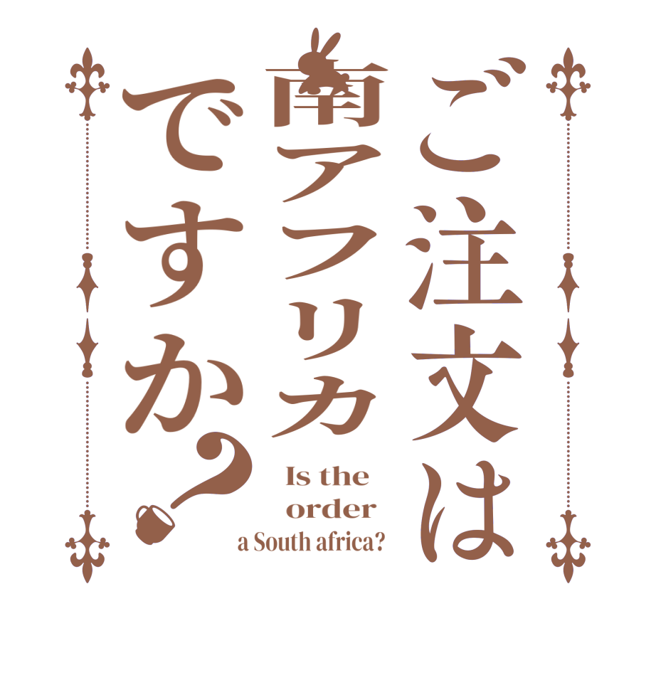 ご注文は南アフリカですか？  Is the      order    a South africa?  