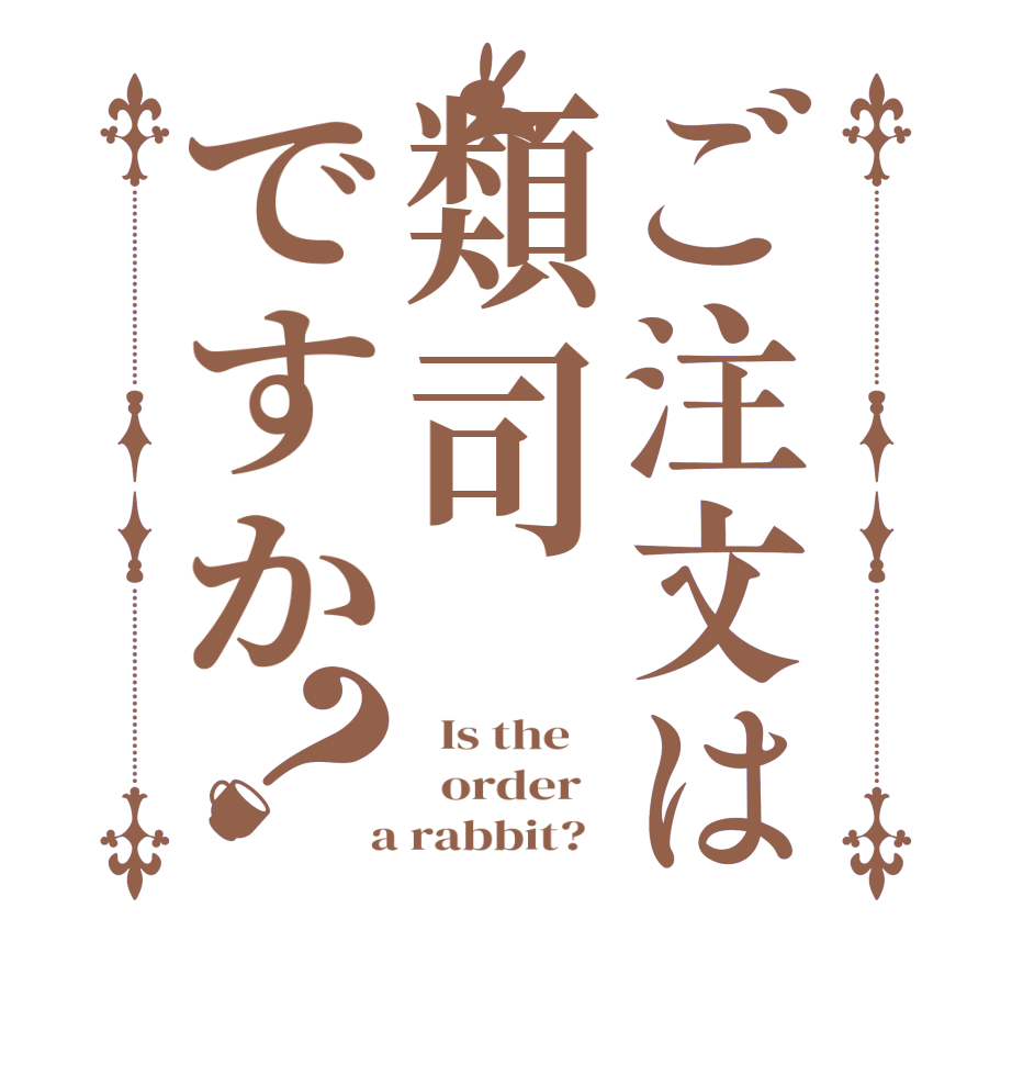 ご注文は類司ですか？  Is the      order    a rabbit?  