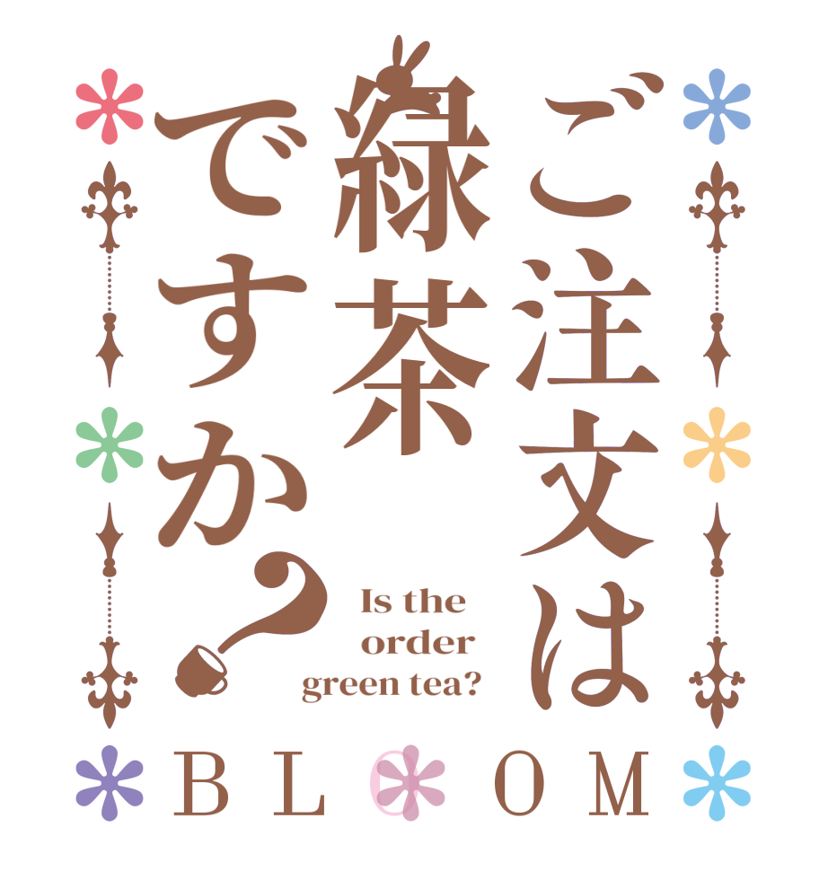 ご注文は緑茶ですか？BLOOM   Is the      order    green tea?  