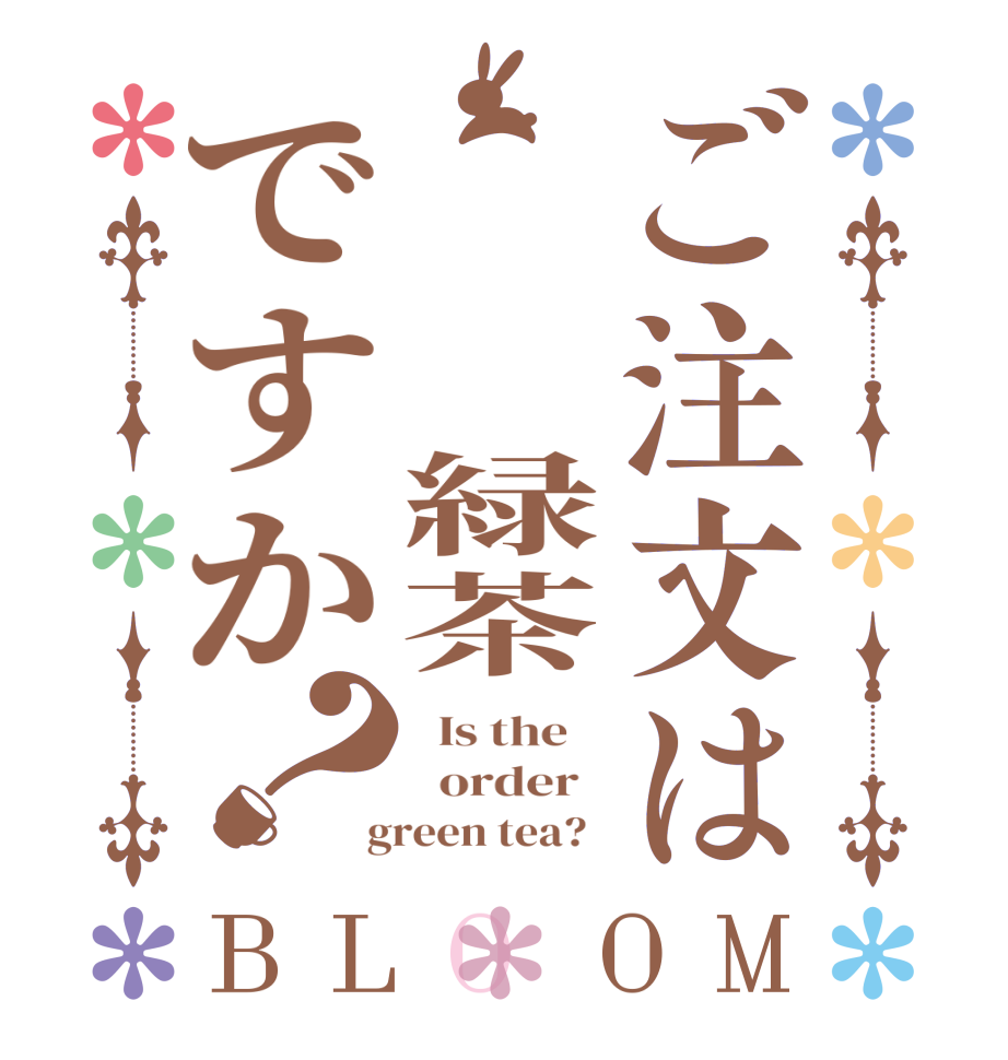 ご注文は   緑茶ですか？BLOOM   Is the      order    green tea?  