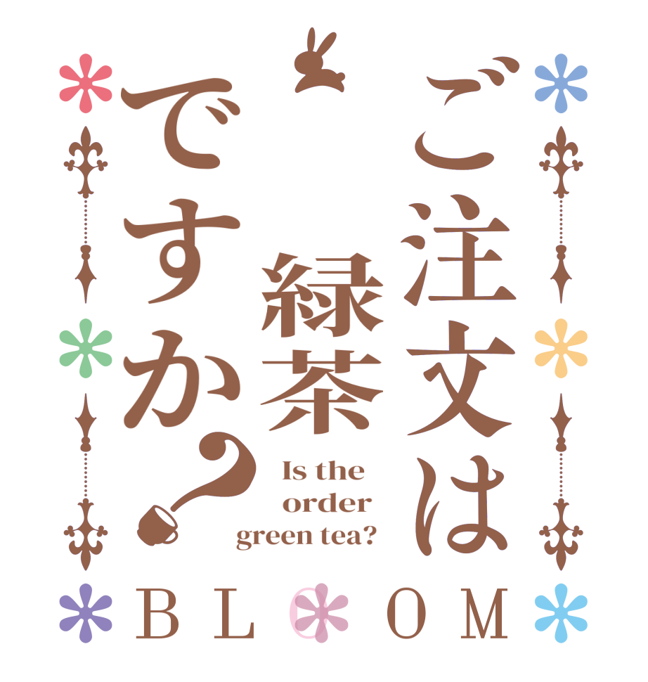 ご注文は  緑茶ですか？BLOOM   Is the      order    green tea?  