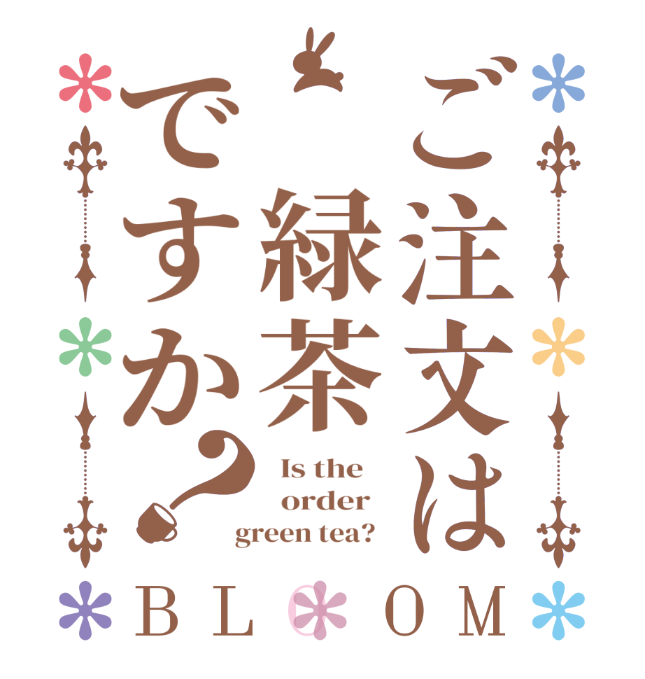 ご注文は 緑茶ですか？BLOOM   Is the      order    green tea?  