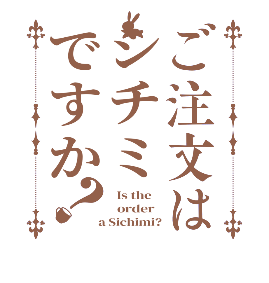 ご注文はシチミですか？  Is the      order    a Sichimi?