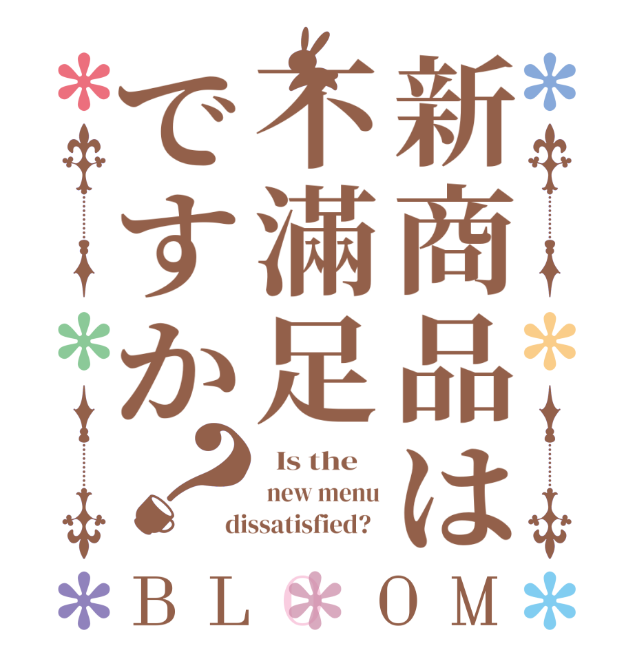 新商品は不滿足ですか？BLOOM   Is the     new menu dissatisfied?  