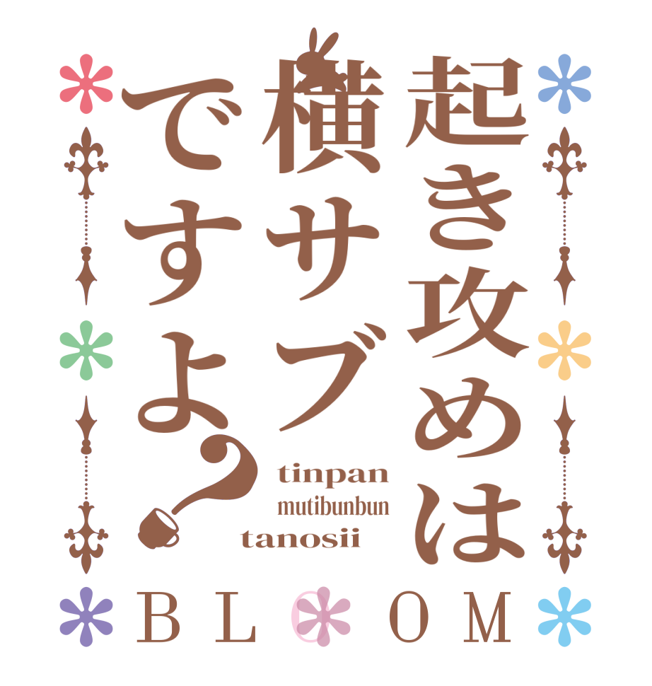 起き攻めは横サブですよ？BLOOM  tinpan   mutibunbun  tanosii