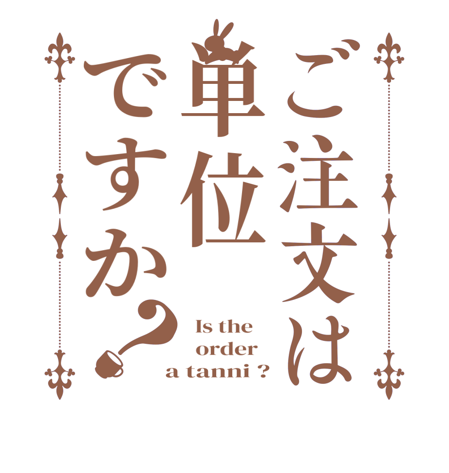 ご注文は単位ですか？  Is the      order    a tanni ?