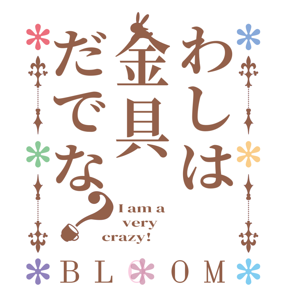 わしは 金具だでな？BLOOM I am a  very crazy!  