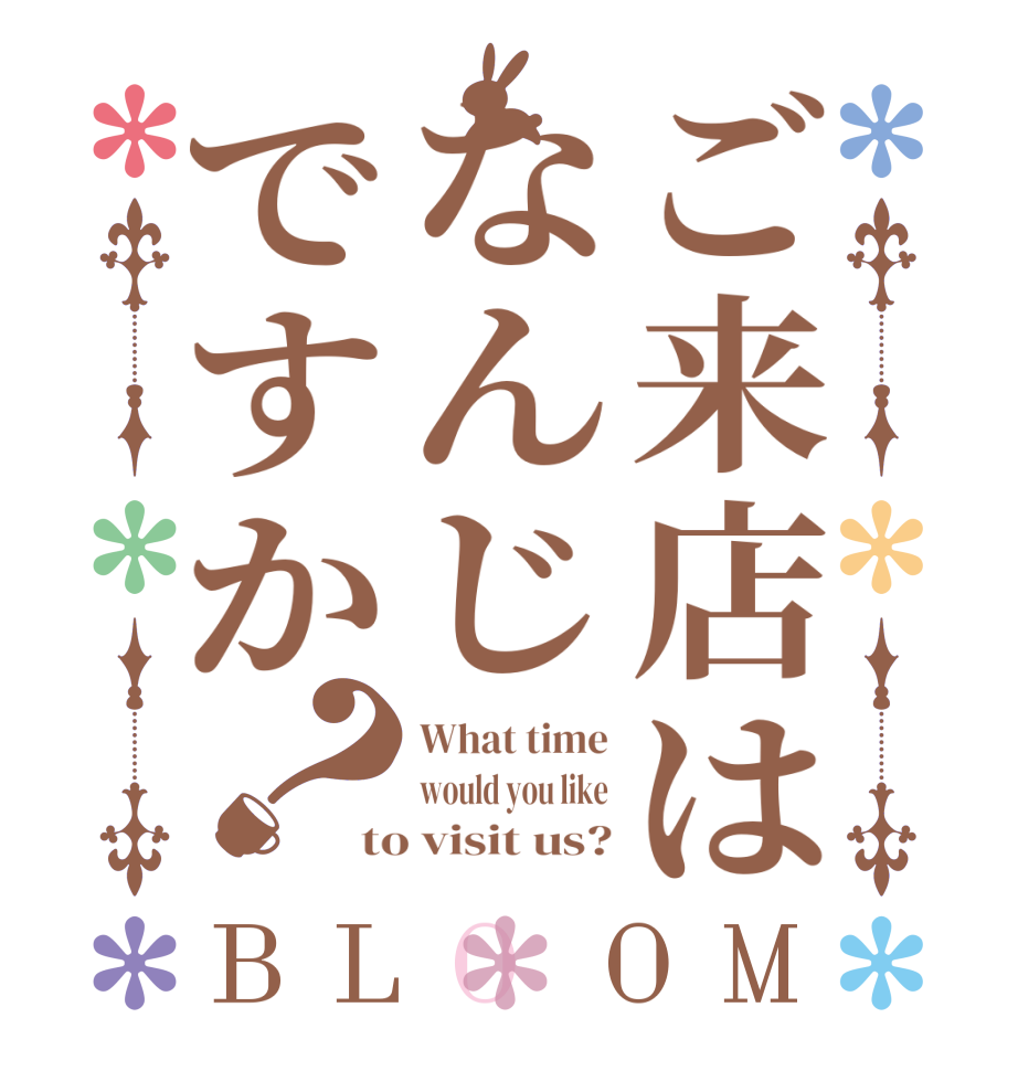 ご来店はなんじですか？BLOOM What time would you like to visit us?