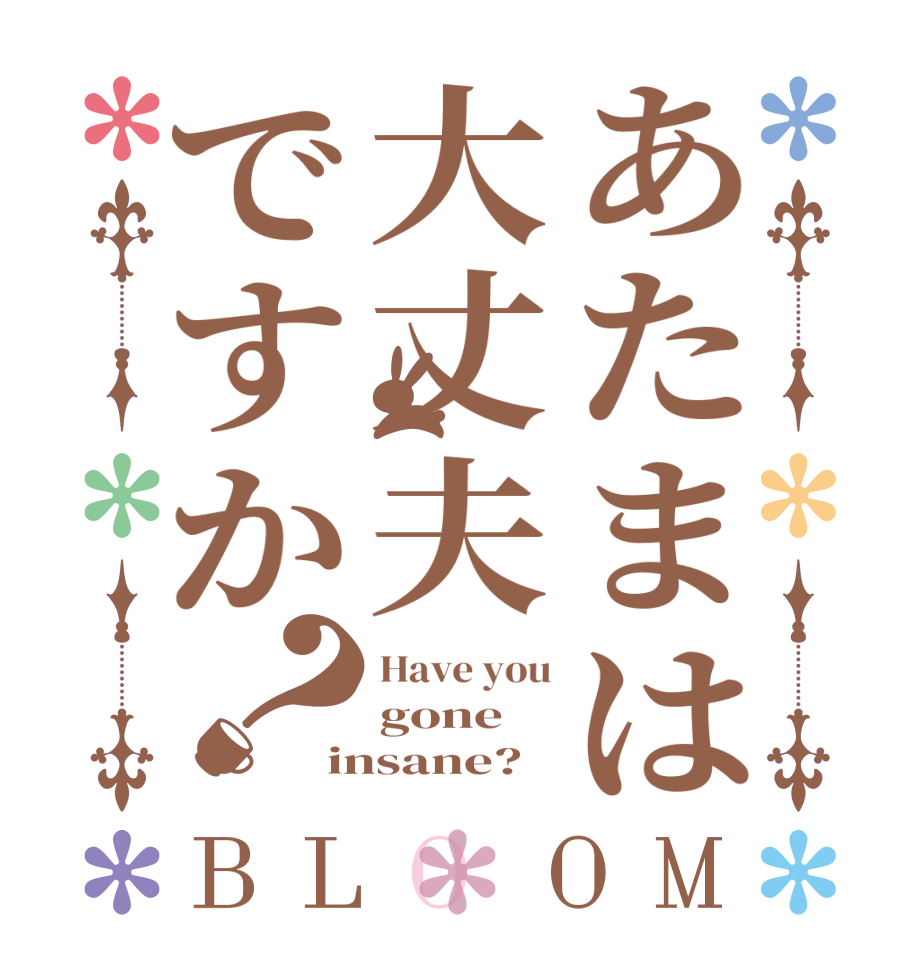 あたまは大丈夫ですか？BLOOM Have you gone insane?