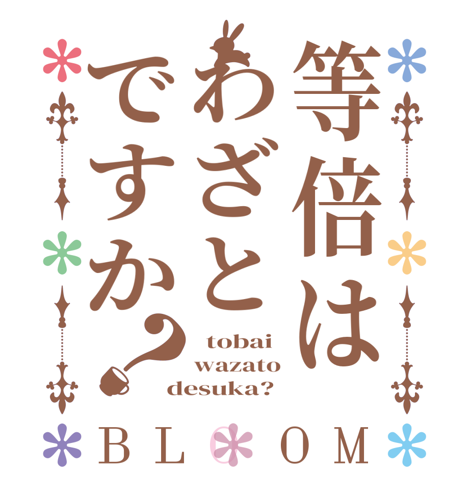 等倍はわざとですか？BLOOM   tobai wazato desuka?
