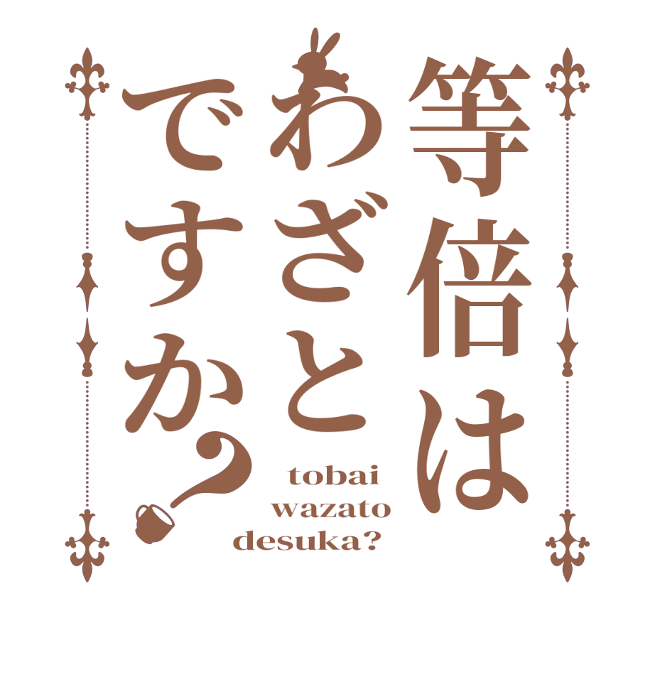 等倍はわざとですか？  tobai wazato desuka?