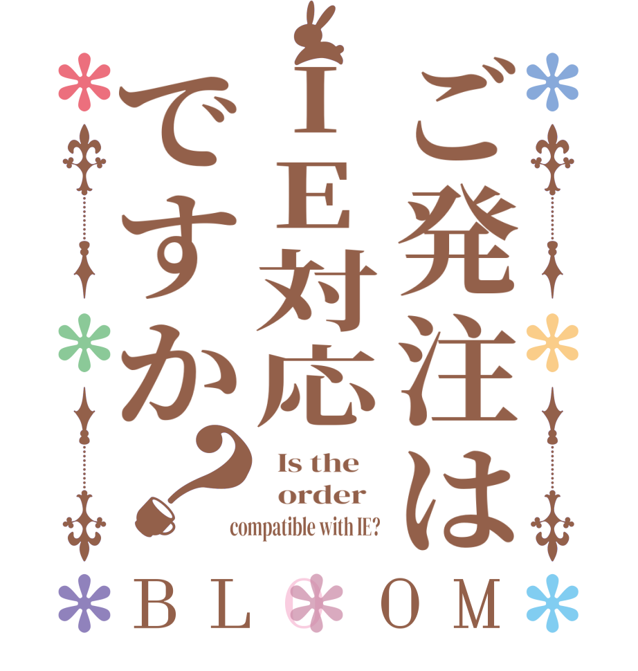 ご発注はIE対応ですか？BLOOM   Is the      order    compatible with IE? 