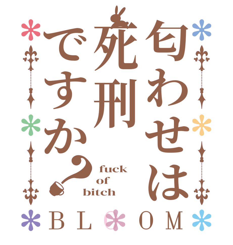 匂わせは死刑ですか？BLOOM  fuck of bitch