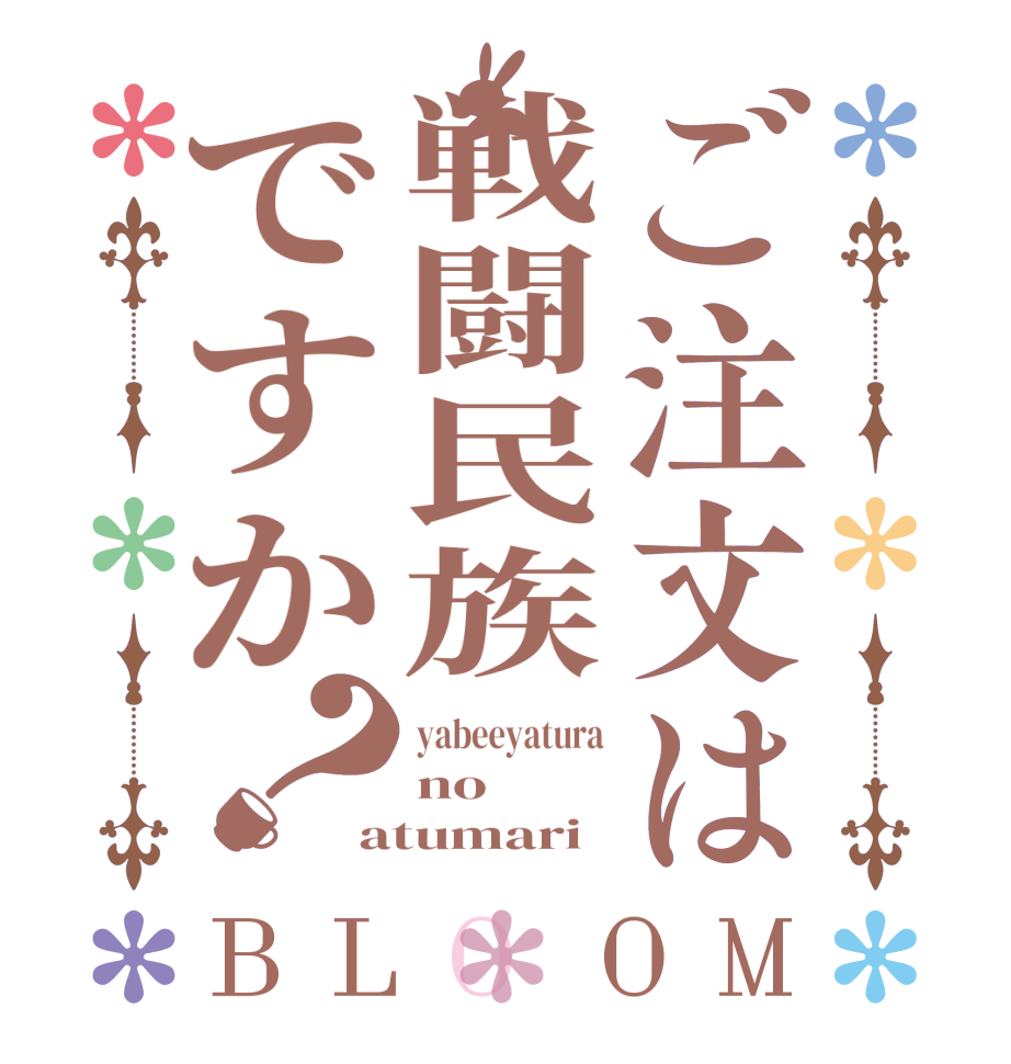 ご注文は戦闘民族ですか？BLOOM yabeeyatura no atumari