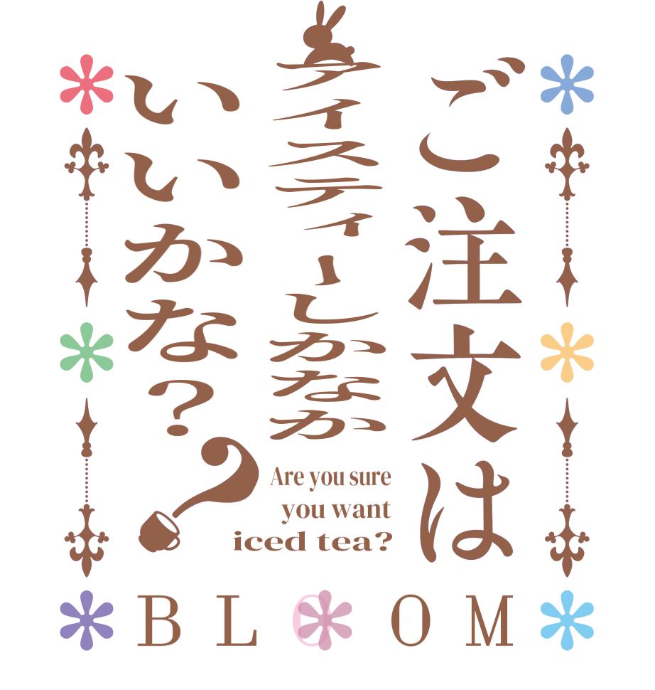 ご注文はアイスティーしかなかいいかな？？BLOOM Are you sure   you want iced tea?
