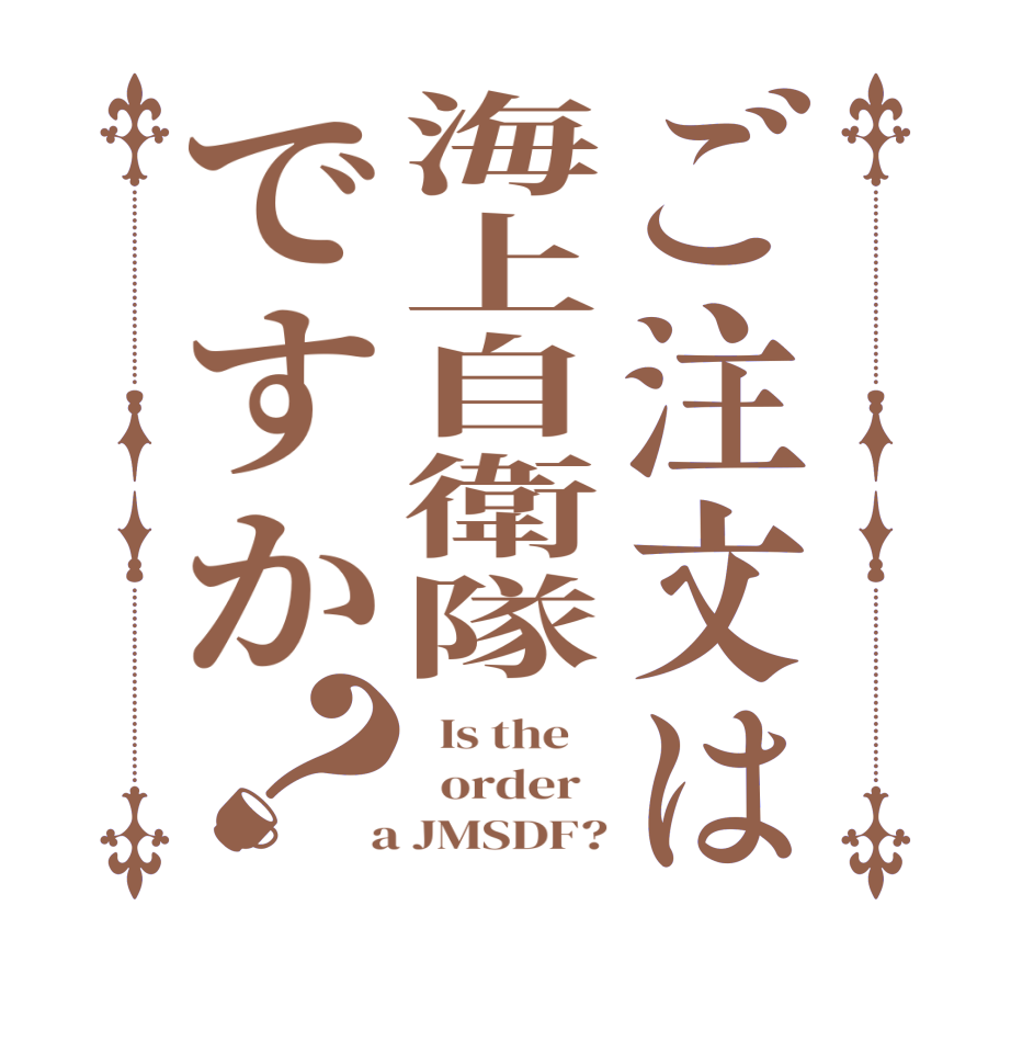 ご注文は海上自衛隊ですか？  Is the      order    a JMSDF?